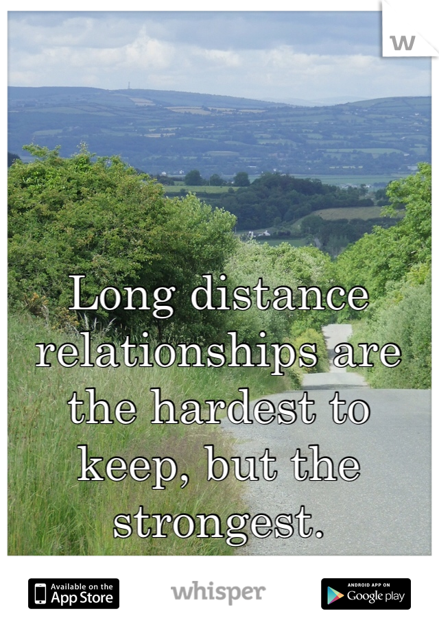 Long distance relationships are the hardest to keep, but the strongest. 