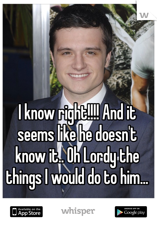 I know right!!!! And it seems like he doesn't know it.. Oh Lordy the things I would do to him... 