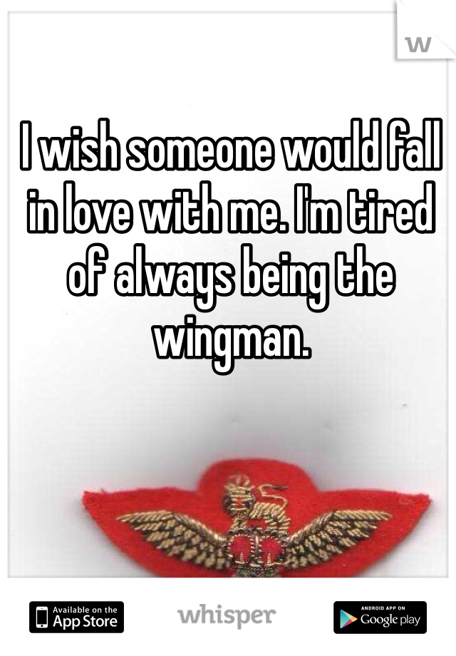 I wish someone would fall in love with me. I'm tired of always being the wingman.