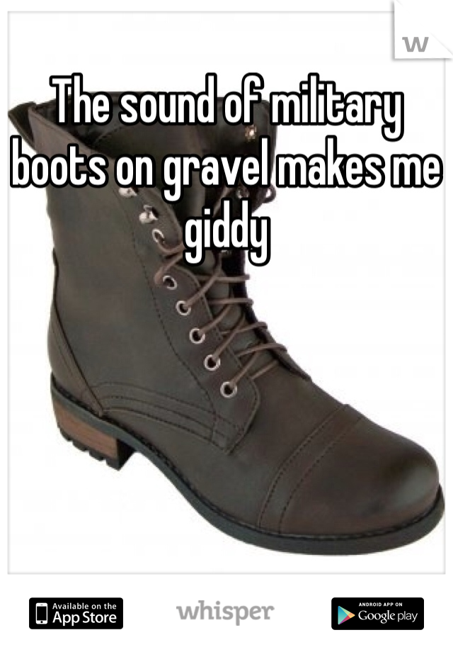 The sound of military boots on gravel makes me giddy 