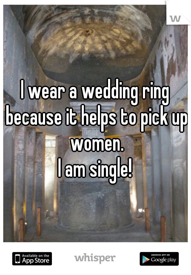 I wear a wedding ring because it helps to pick up women.
I am single!