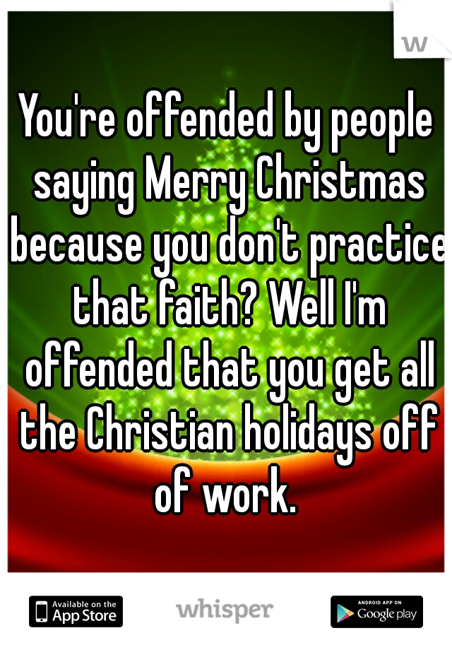 You're offended by people saying Merry Christmas because you don't practice that faith? Well I'm offended that you get all the Christian holidays off of work. 