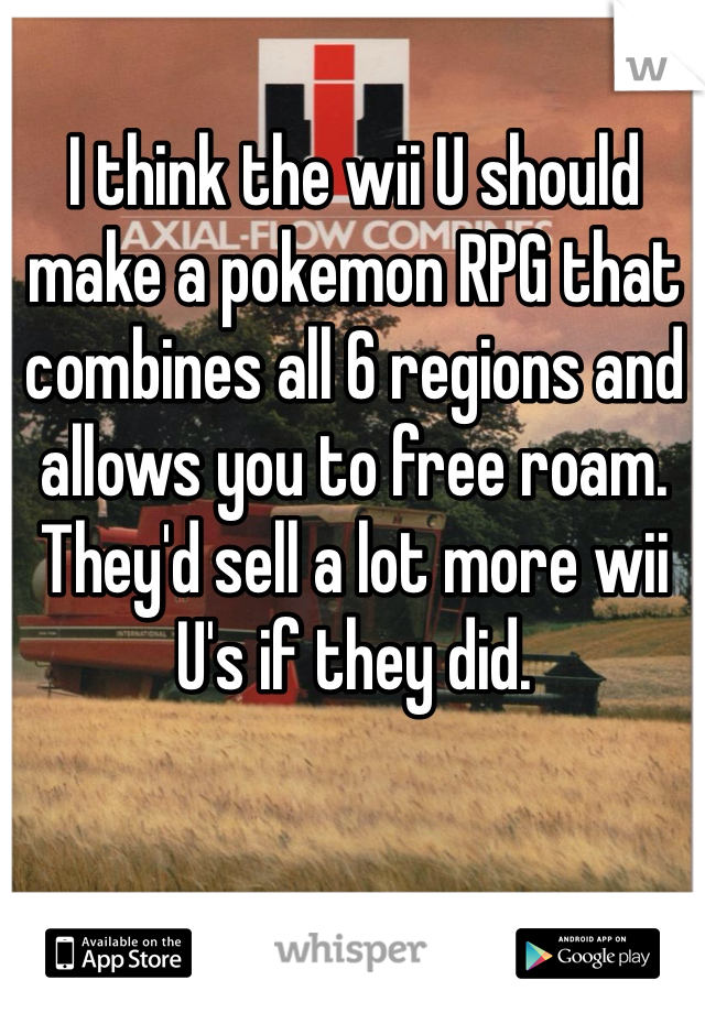 I think the wii U should make a pokemon RPG that combines all 6 regions and allows you to free roam. They'd sell a lot more wii U's if they did. 