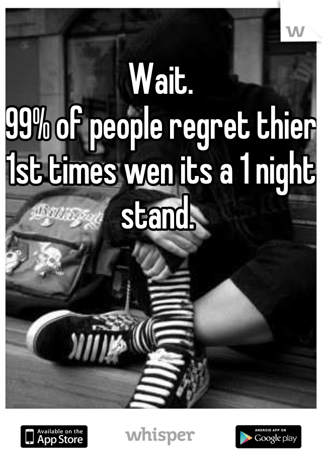 Wait. 
99% of people regret thier 1st times wen its a 1 night stand. 
