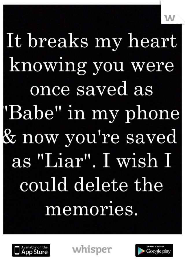 It breaks my heart knowing you were once saved as "Babe" in my phone & now you're saved as "Liar". I wish I could delete the memories. 