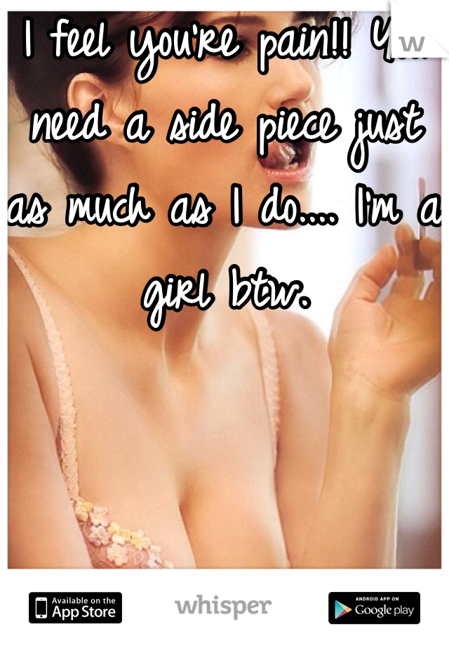 I feel you're pain!! You need a side piece just as much as I do.... I'm a girl btw. 