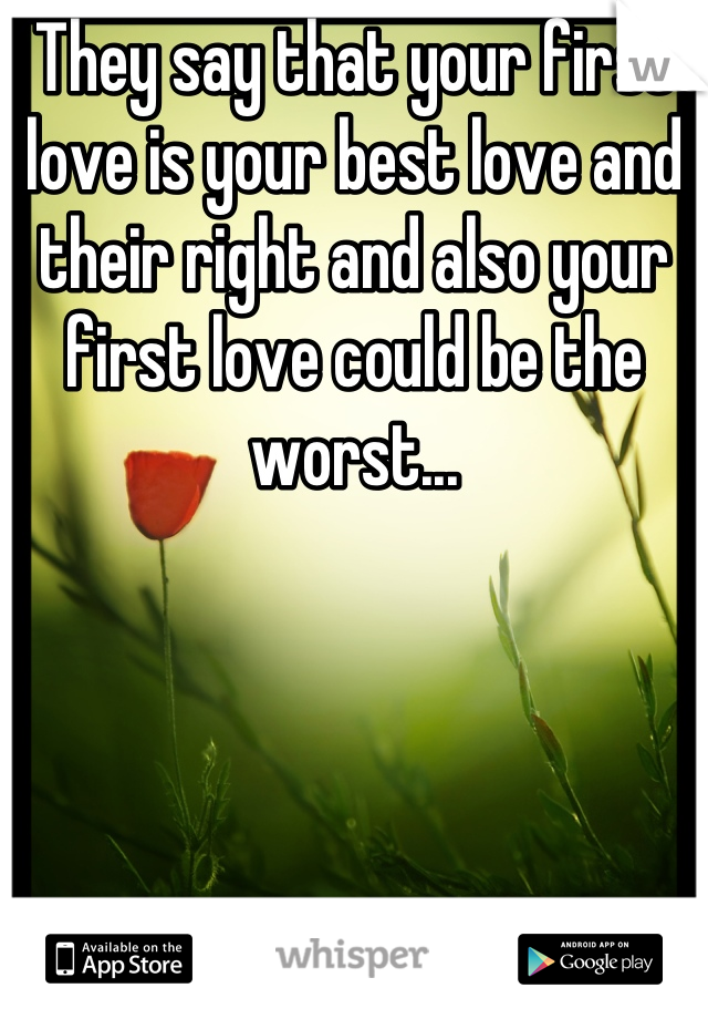 They say that your first love is your best love and their right and also your first love could be the worst...