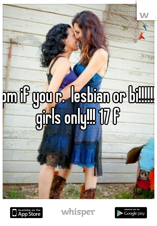 pm if you r.  lesbian or bi!!!!!! girls only!!! 17 f 