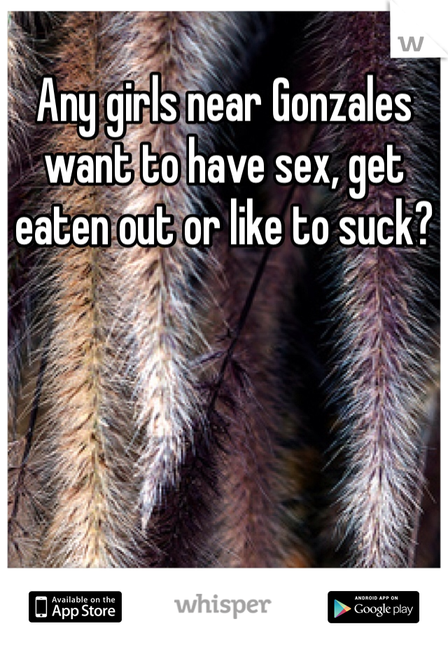 Any girls near Gonzales want to have sex, get eaten out or like to suck?