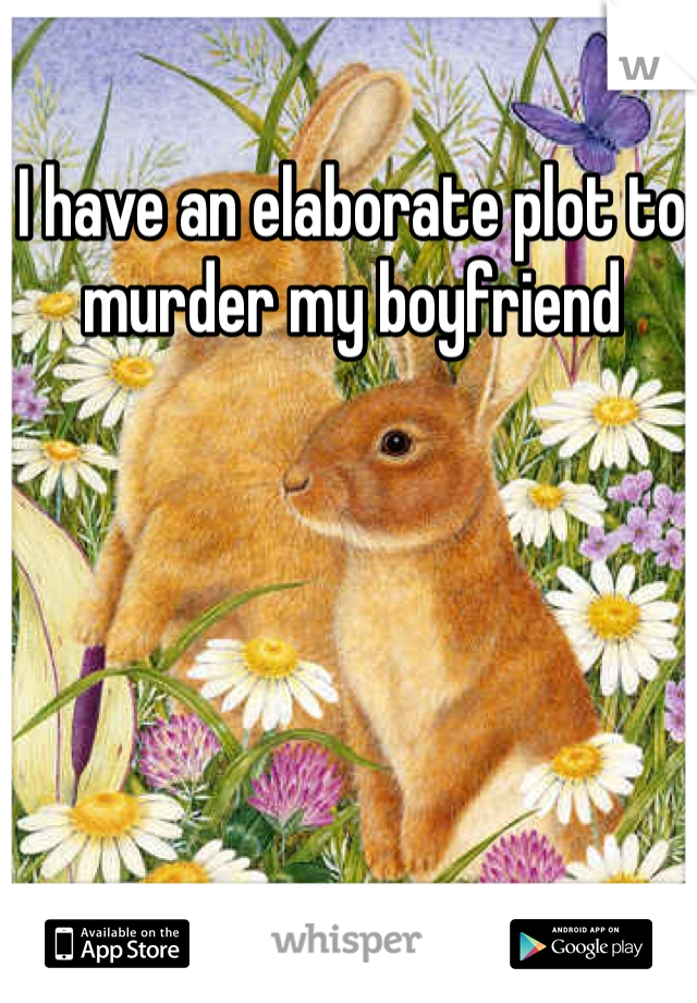 I have an elaborate plot to murder my boyfriend