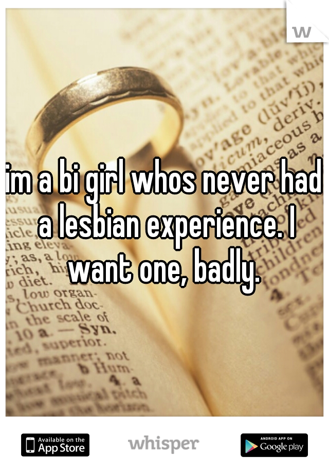 im a bi girl whos never had a lesbian experience. I want one, badly. 