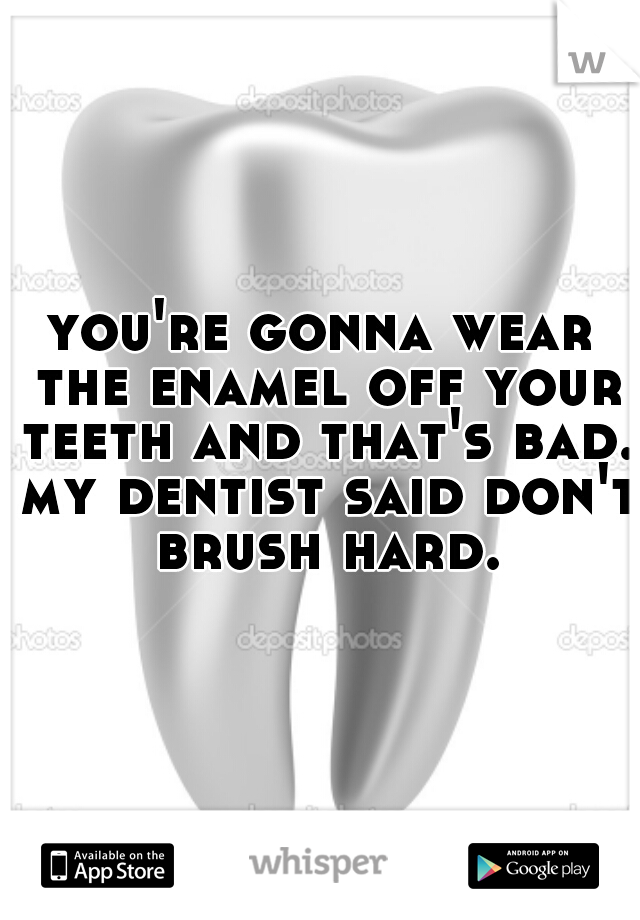 you're gonna wear the enamel off your teeth and that's bad. my dentist said don't brush hard.