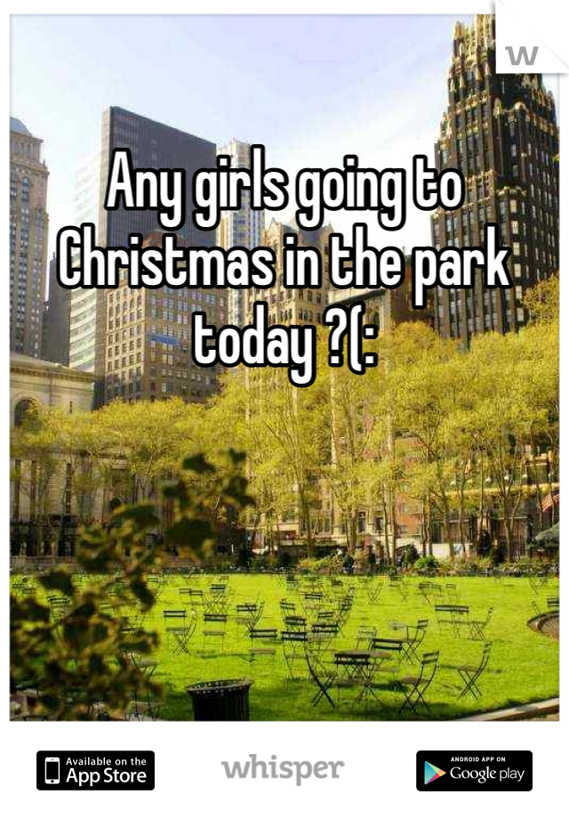 Any girls going to Christmas in the park today ?(: