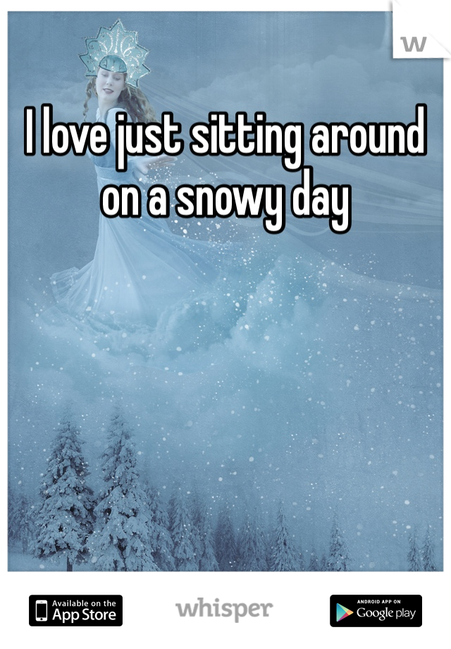 I love just sitting around on a snowy day