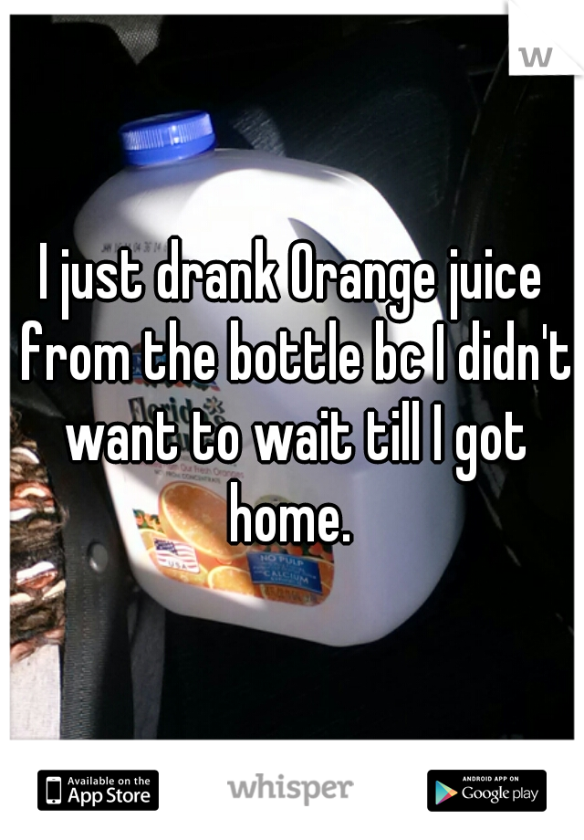 I just drank Orange juice from the bottle bc I didn't want to wait till I got home. 