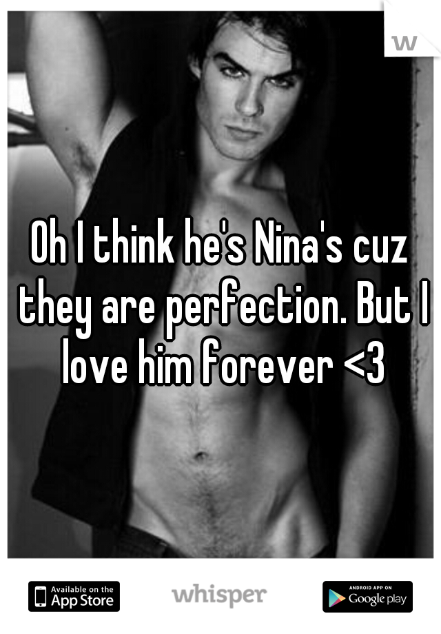 Oh I think he's Nina's cuz they are perfection. But I love him forever <3