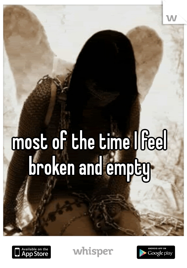 most of the time I feel broken and empty 