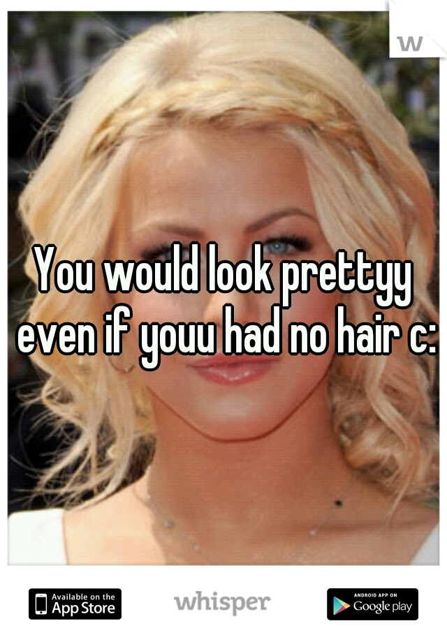 You would look prettyy even if youu had no hair c: