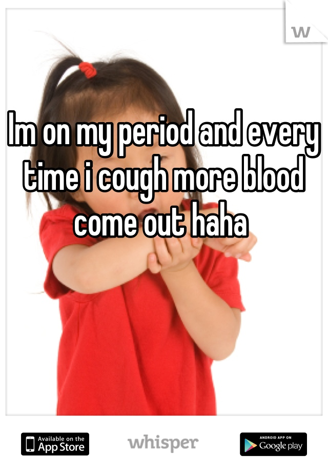 Im on my period and every time i cough more blood come out haha 