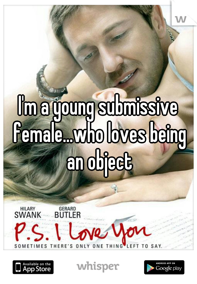 I'm a young submissive female...who loves being an object