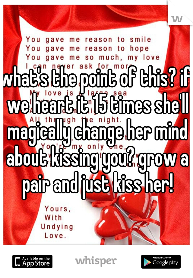 what's the point of this? if we heart it 15 times she'll magically change her mind about kissing you? grow a pair and just kiss her!