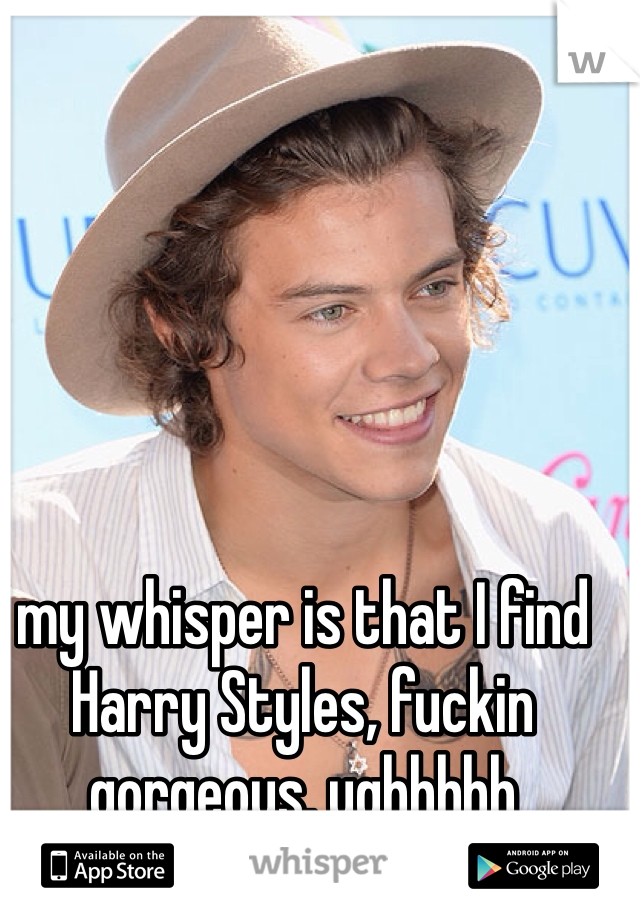 my whisper is that I find Harry Styles, fuckin gorgeous. ughhhhh