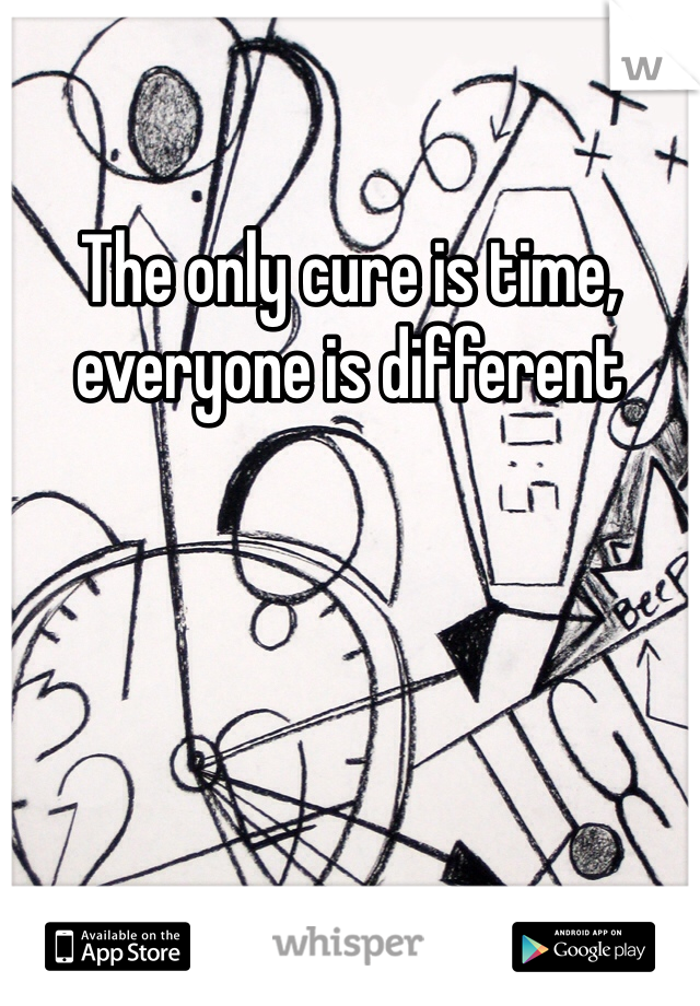 The only cure is time, everyone is different