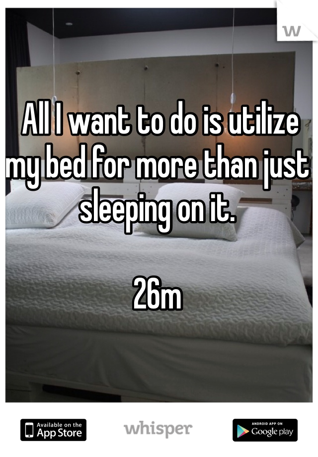  All I want to do is utilize my bed for more than just sleeping on it. 

26m