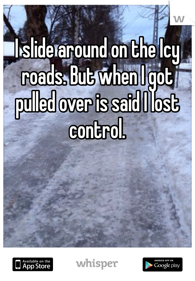 I slide around on the Icy roads. But when I got pulled over is said I lost control.
