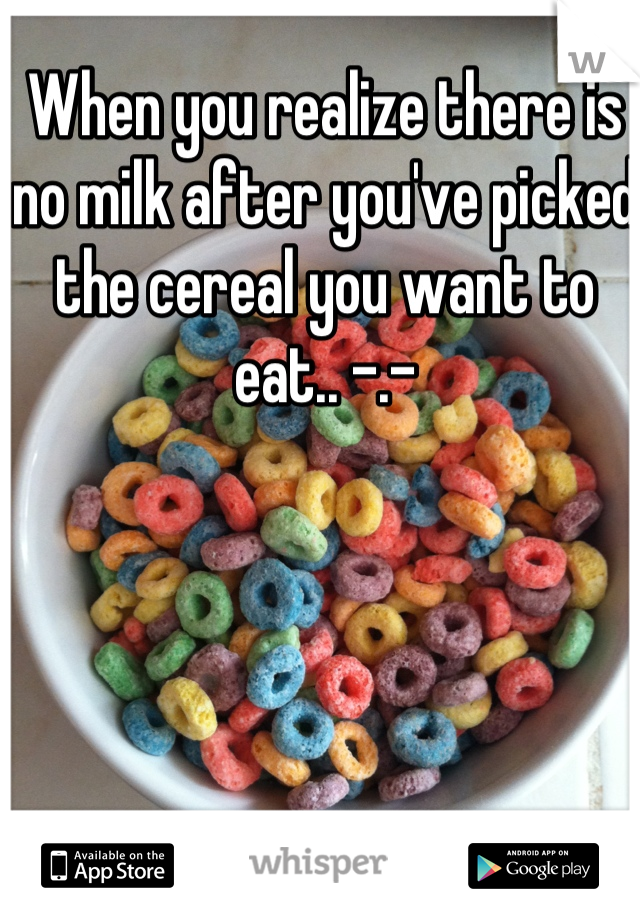When you realize there is no milk after you've picked the cereal you want to eat.. -.-
