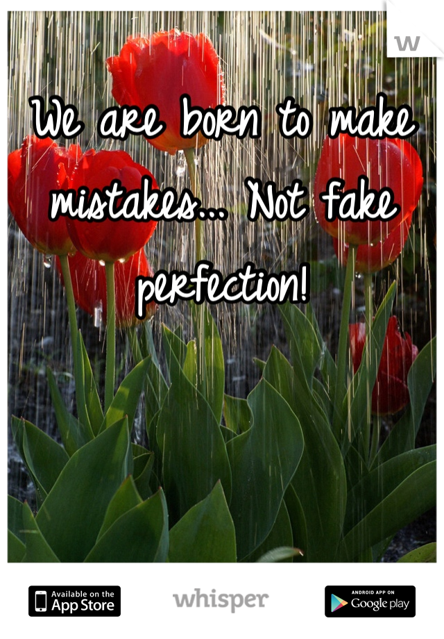 We are born to make mistakes... Not fake perfection!