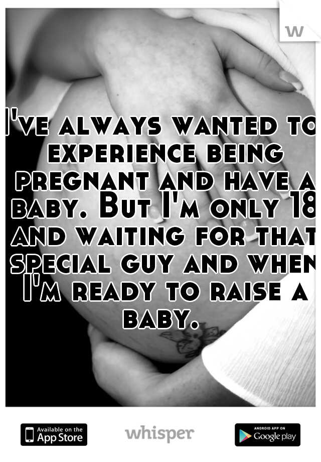I've always wanted to experience being pregnant and have a baby. But I'm only 18 and waiting for that special guy and when I'm ready to raise a baby. 