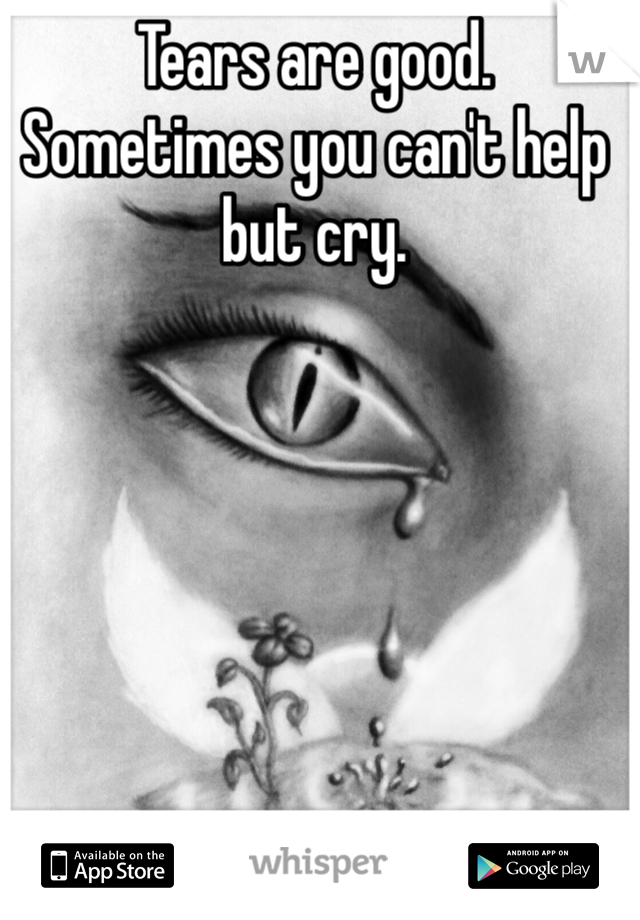 Tears are good.
Sometimes you can't help but cry.