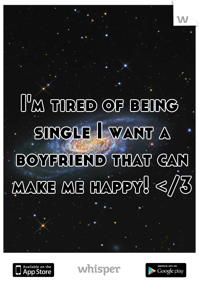 I'm tired of being single I want a boyfriend that can make me happy! </3