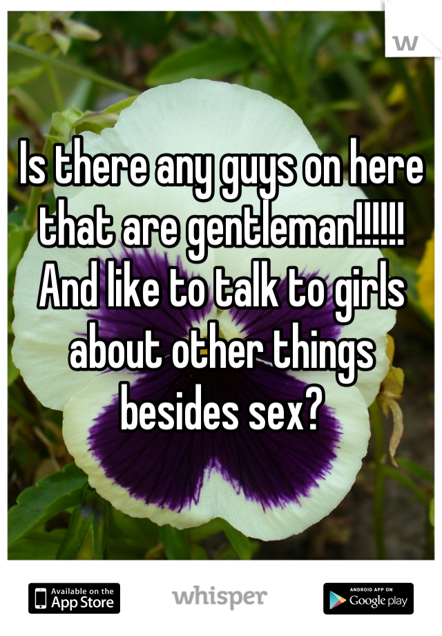 Is there any guys on here that are gentleman!!!!!! And like to talk to girls about other things besides sex?