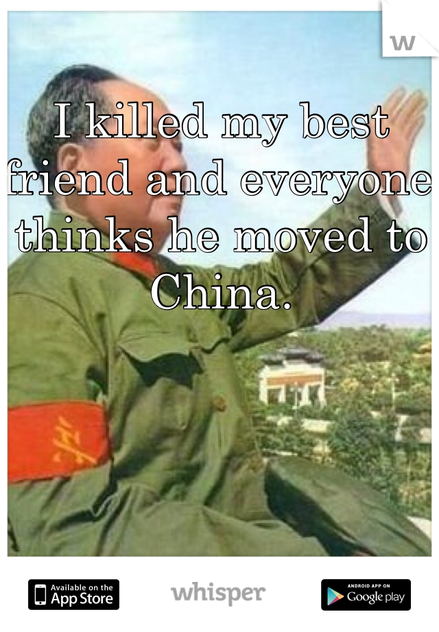 I killed my best friend and everyone thinks he moved to China. 