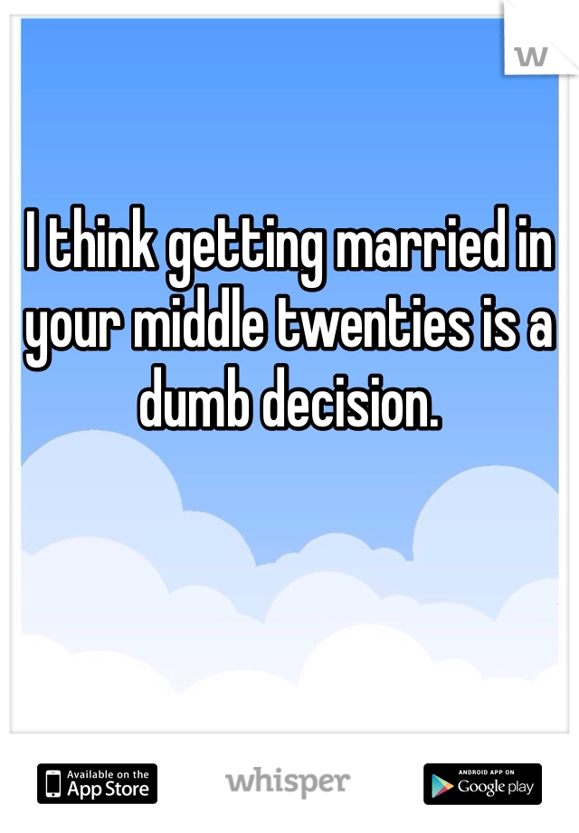 I think getting married in your middle twenties is a dumb decision.