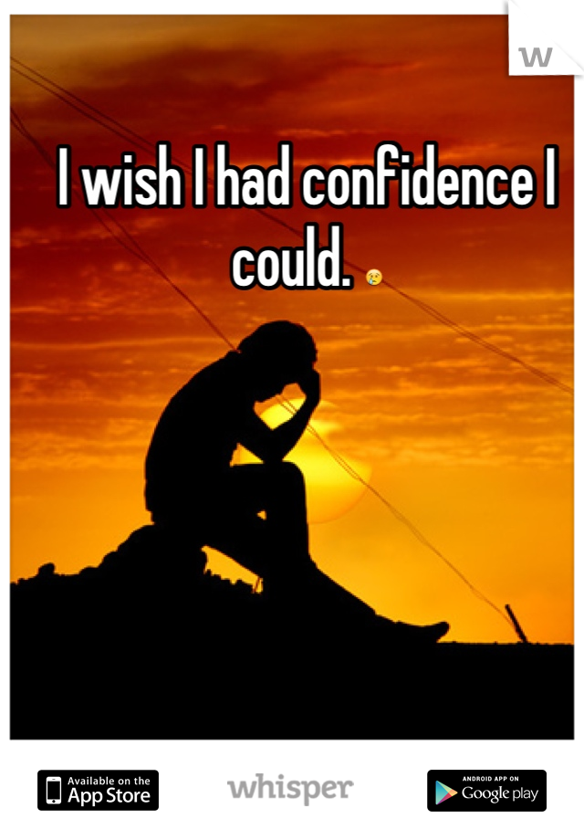 I wish I had confidence I could. 😢