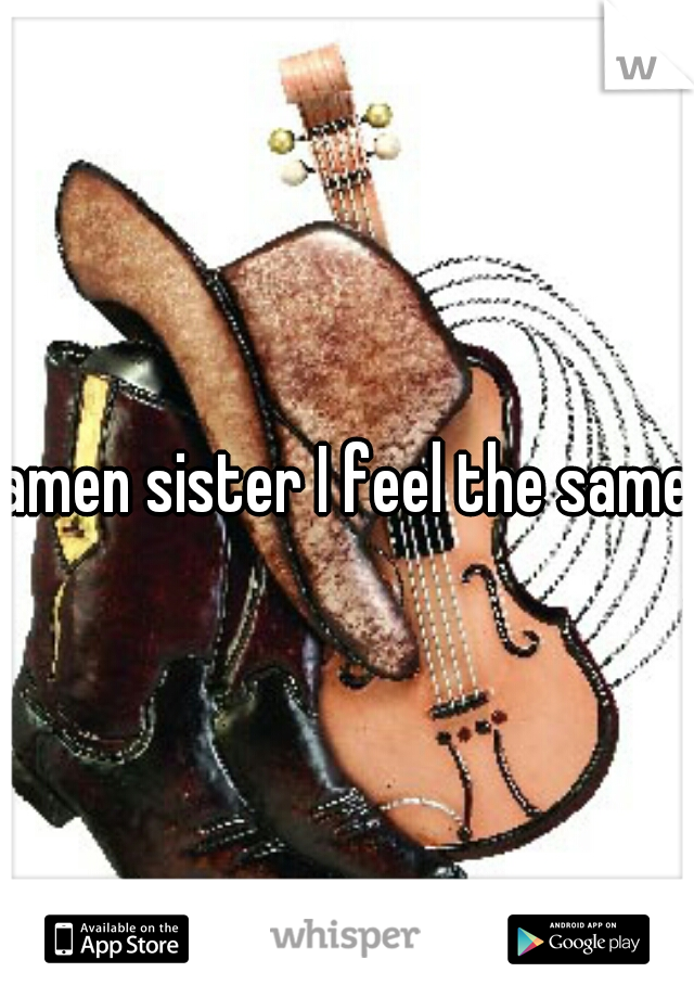 amen sister I feel the same