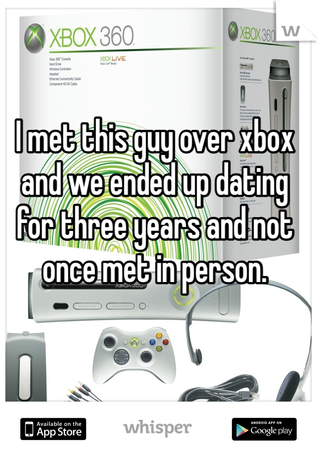 I met this guy over xbox and we ended up dating for three years and not once met in person.