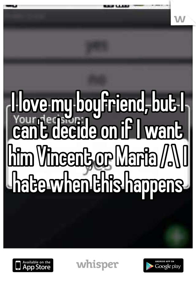 I love my boyfriend, but I can't decide on if I want him Vincent or Maria /.\ I hate when this happens