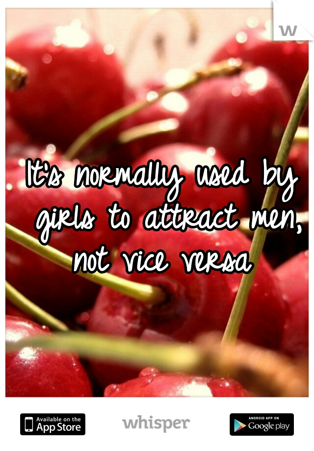 It's normally used by girls to attract men, not vice versa 
