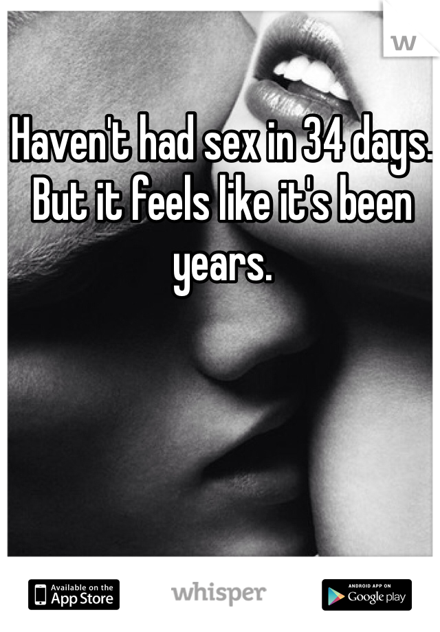 Haven't had sex in 34 days. But it feels like it's been years. 