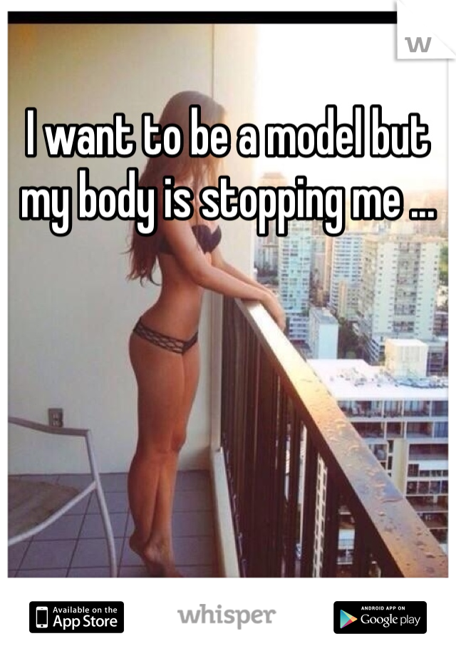 I want to be a model but my body is stopping me ...