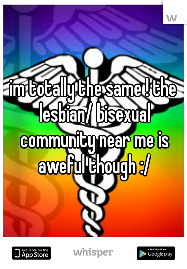 im totally the same ! the lesbian/ bisexual community near me is aweful though :/