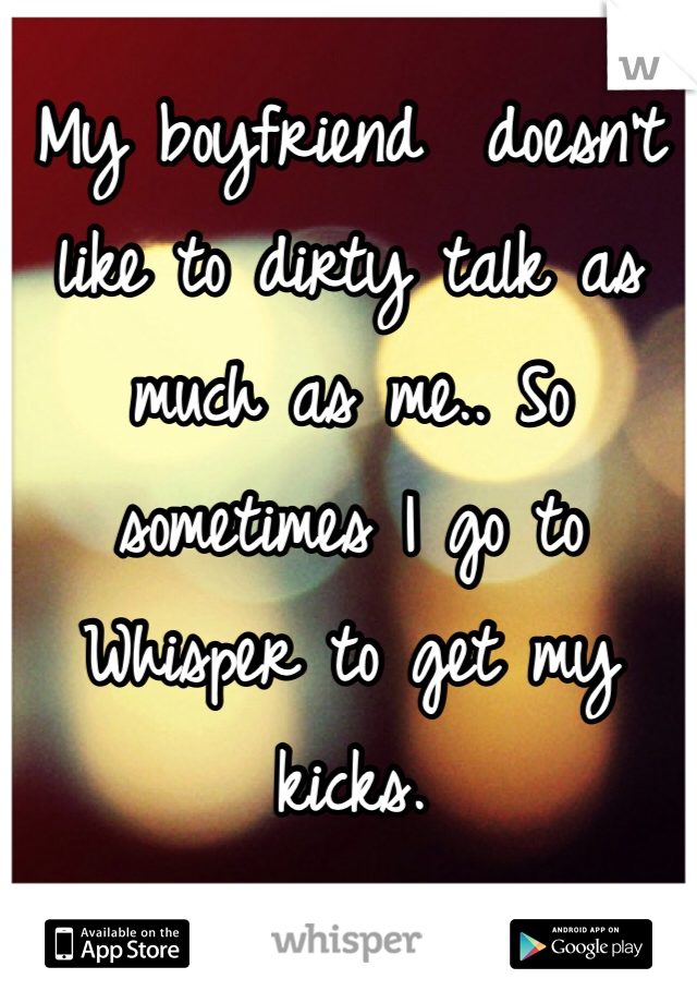 My boyfriend  doesn't like to dirty talk as much as me.. So sometimes I go to Whisper to get my kicks. 