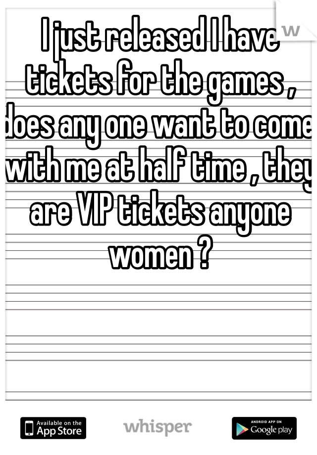I just released I have tickets for the games , does any one want to come with me at half time , they are VIP tickets anyone women ?