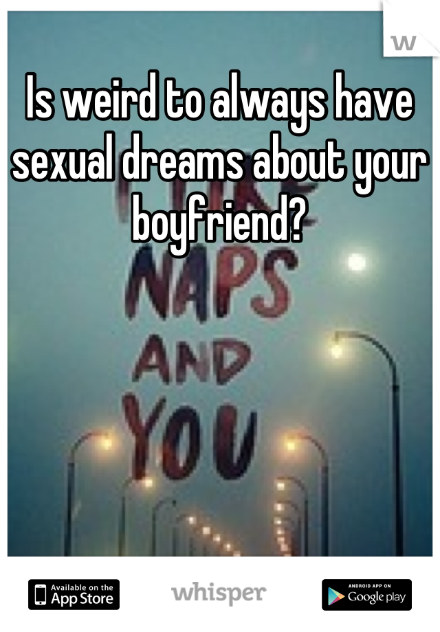 Is weird to always have sexual dreams about your boyfriend?