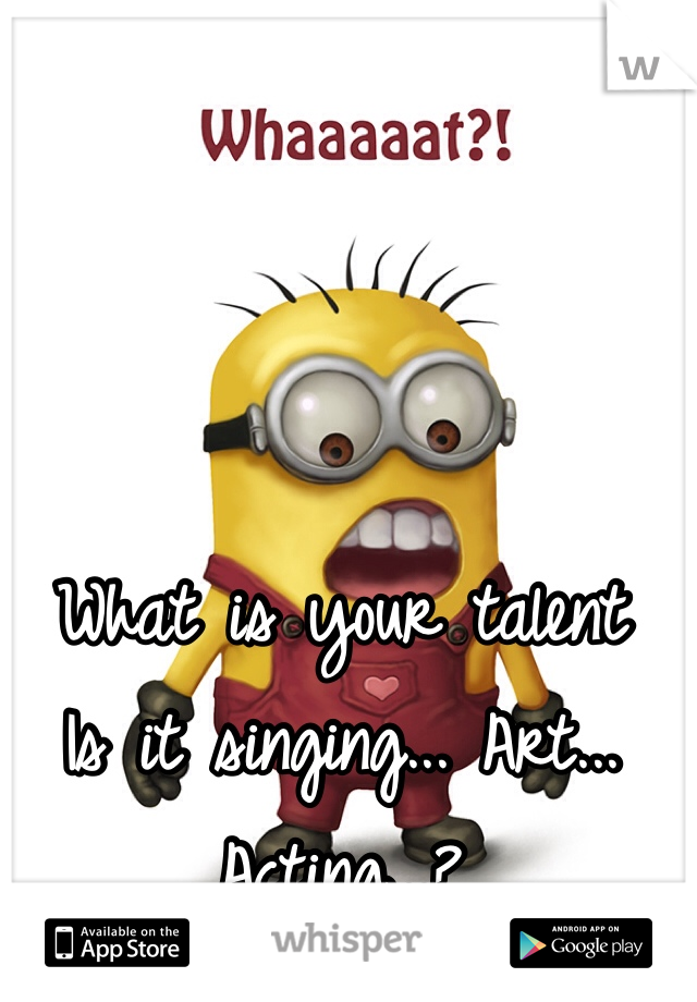 What is your talent 
Is it singing... Art... Acting...?