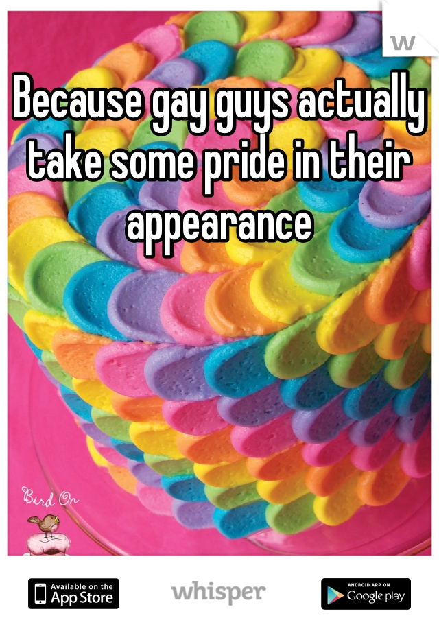 Because gay guys actually take some pride in their appearance